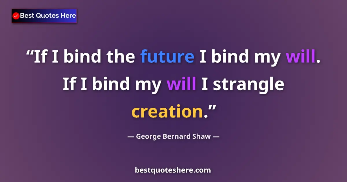 Quote by George Bernard Shaw: If I bind the future I bind my will. If I bind my will I strangle creation....