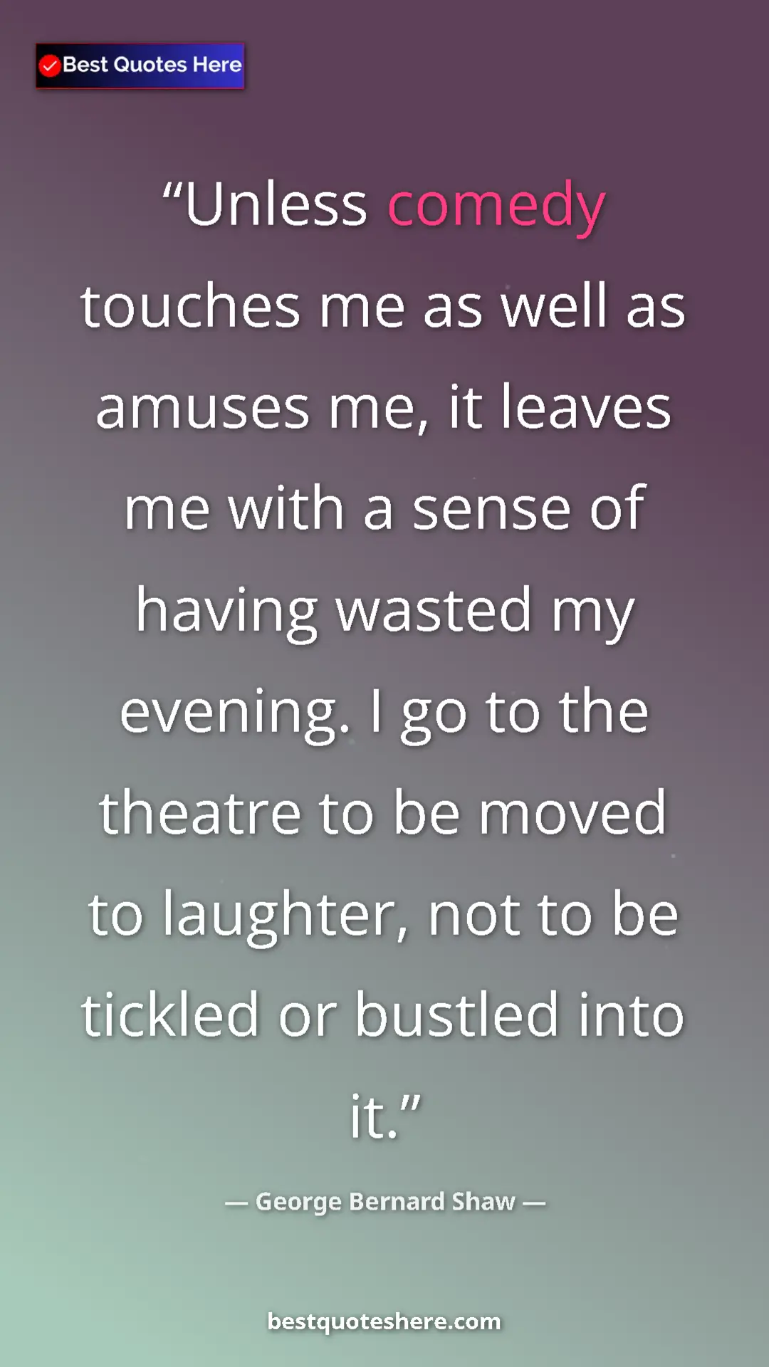 George Bernard Shaw Quote Card: "Unless comedy touches me as well as amuses me, it leaves me..." Pinterest quote poster by George Bernard Shaw: "Unless comedy touches me as well as amuses me, it leaves me..."