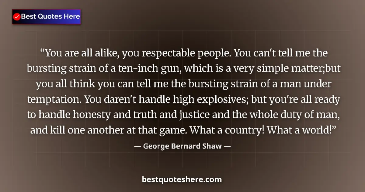 Quote by George Bernard Shaw: You are all alike, you respectable people. You can't tell me the bursting strain of a ten-inch gun, ...