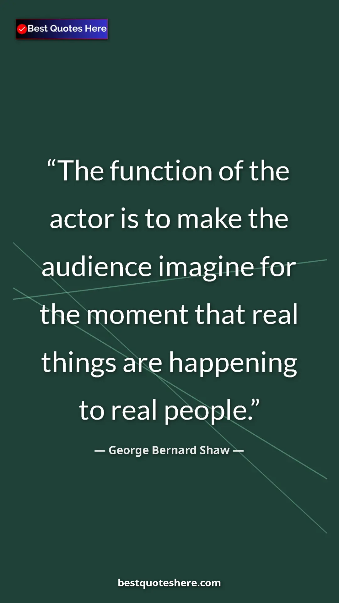 George Bernard Shaw Quote Card: "The function of the actor is to make the audience imagine..." Pinterest quote poster by George Bernard Shaw: "The function of the actor is to make the audience imagine..."