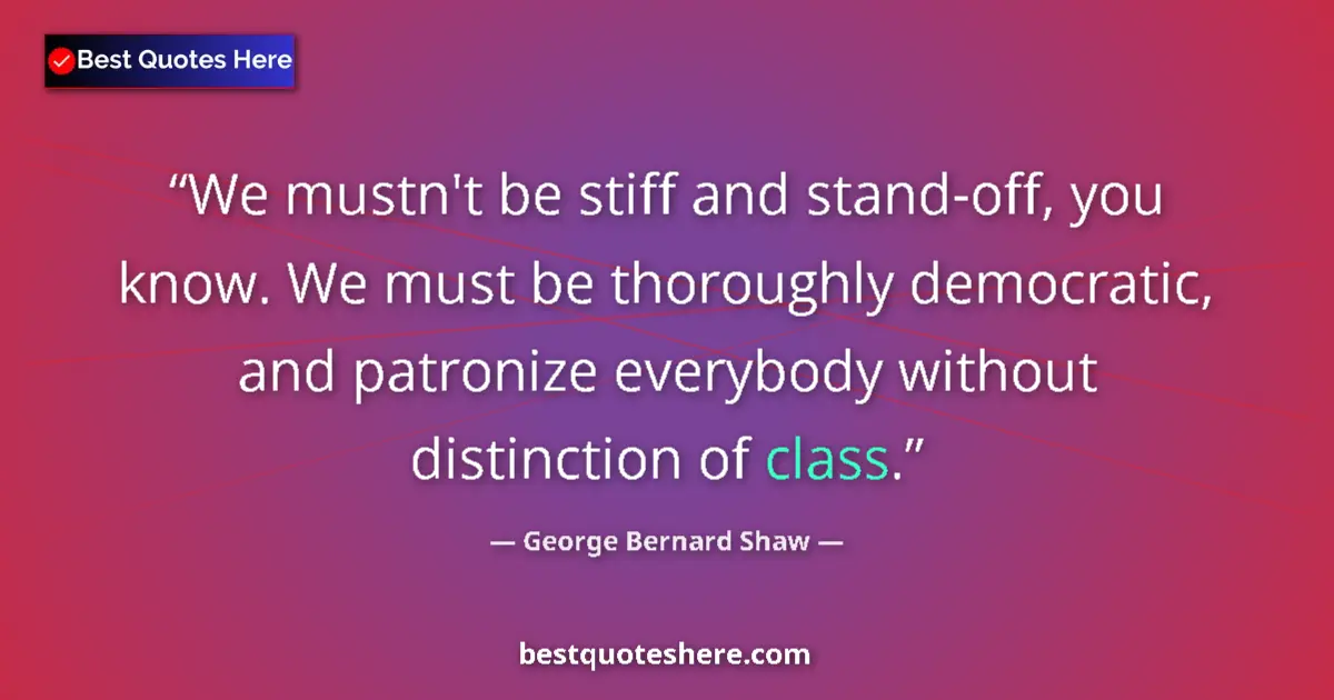 George Bernard Shaw quote: "We mustn't be stiff and stand-off, you know. We must be..."