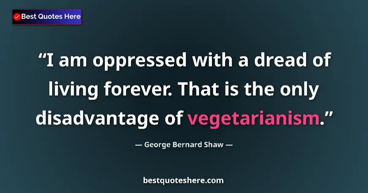 Quote by George Bernard Shaw: I am oppressed with a dread of living forever. That is the only disadvantage of vegetarianism....