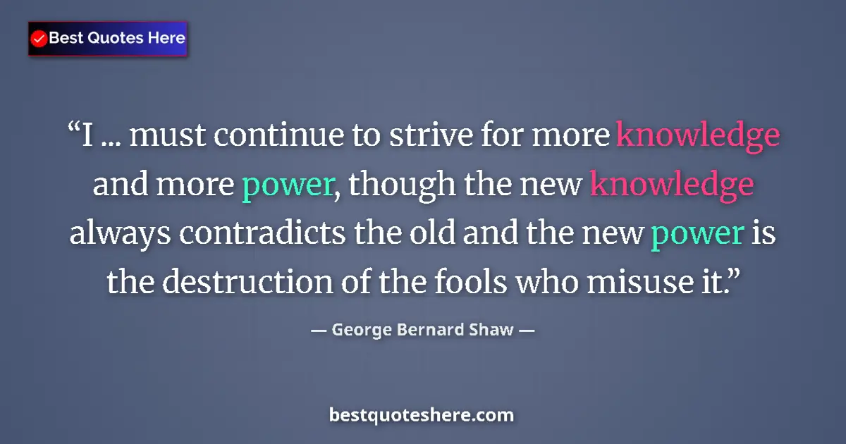 Quote by George Bernard Shaw: I ... must continue to strive for more knowledge and more power, though the new knowledge always con...