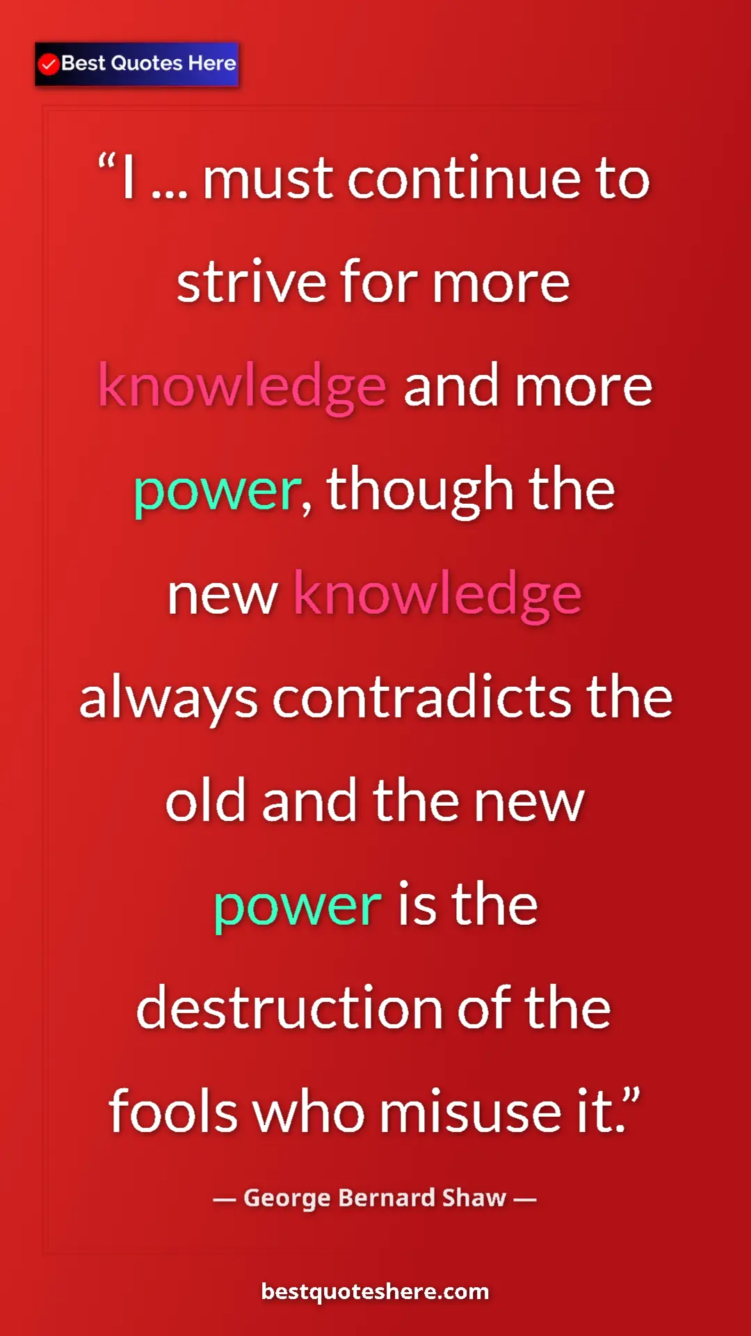 George Bernard Shaw Quote Card: "I ... must continue to strive for more knowledge and more..." Pinterest quote poster by George Bernard Shaw: "I ... must continue to strive for more knowledge and more..."
