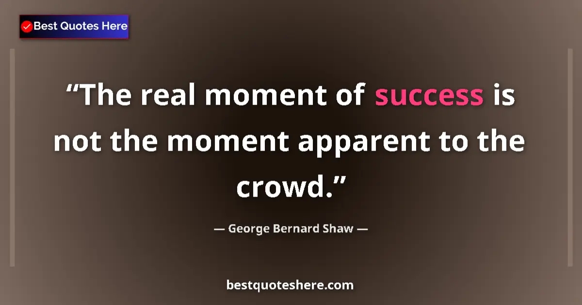 Quote by George Bernard Shaw: The real moment of success is not the moment apparent to the crowd....