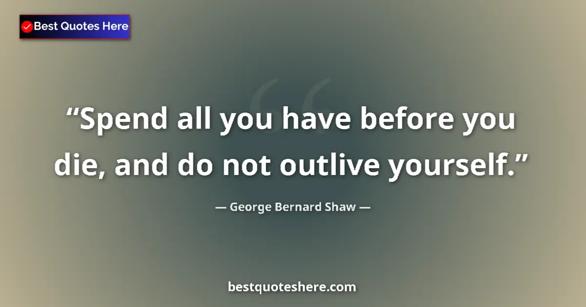 Quote by George Bernard Shaw: Spend all you have before you die, and do not outlive yourself....