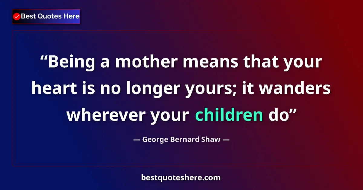 Quote by George Bernard Shaw: Being a mother means that your heart is no longer yours; it wanders wherever your children do...