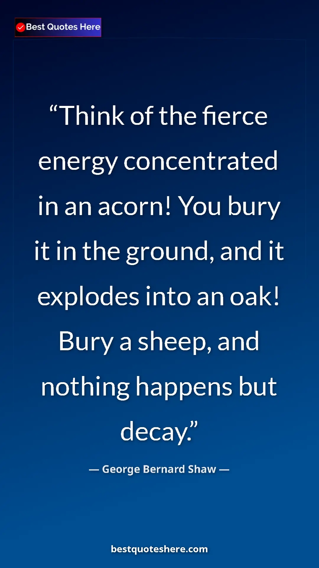 George Bernard Shaw Quote Card: "Think of the fierce energy concentrated in an acorn! You..." Pinterest quote poster by George Bernard Shaw: "Think of the fierce energy concentrated in an acorn! You..."