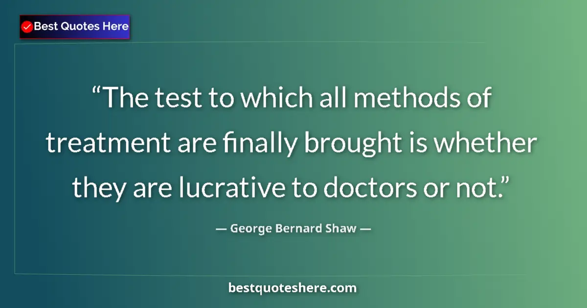 Quote by George Bernard Shaw: The test to which all methods of treatment are finally brought is whether they are lucrative to doct...