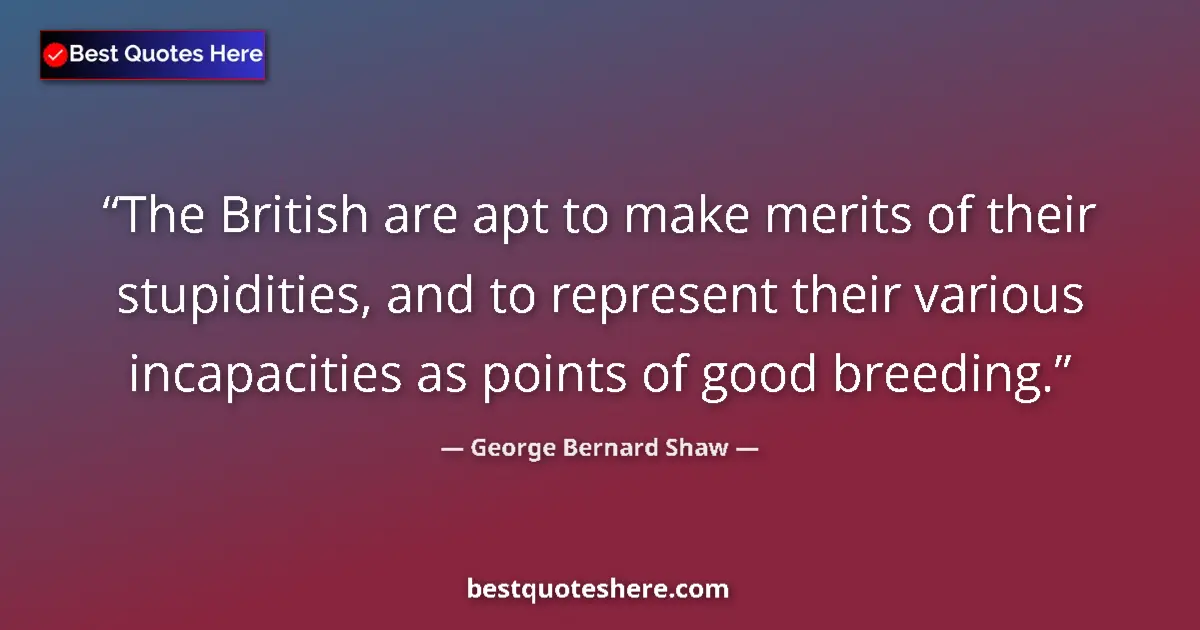 Quote by George Bernard Shaw: The British are apt to make merits of their stupidities, and to represent their various incapacities...