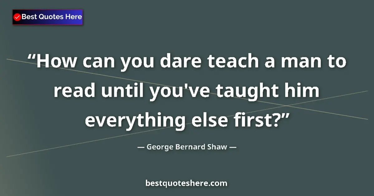 Image for the quote by George Bernard Shaw: How can you dare teach a man to read until you've taught him everything else first?...