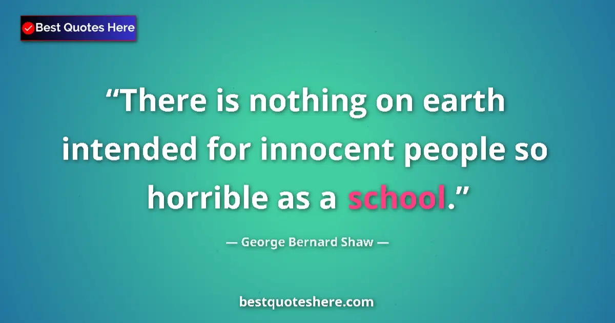 Quote by George Bernard Shaw: There is nothing on earth intended for innocent people so horrible as a school....
