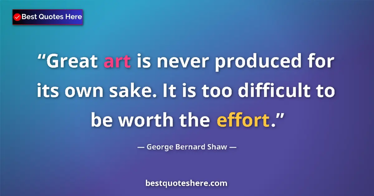 Quote by George Bernard Shaw: Great art is never produced for its own sake. It is too difficult to be worth the effort....