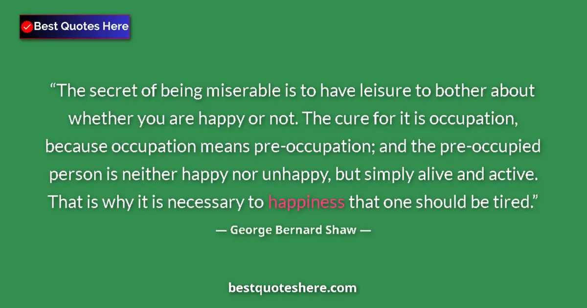 Quote by George Bernard Shaw: The secret of being miserable is to have leisure to bother about whether you are happy or not. The c...