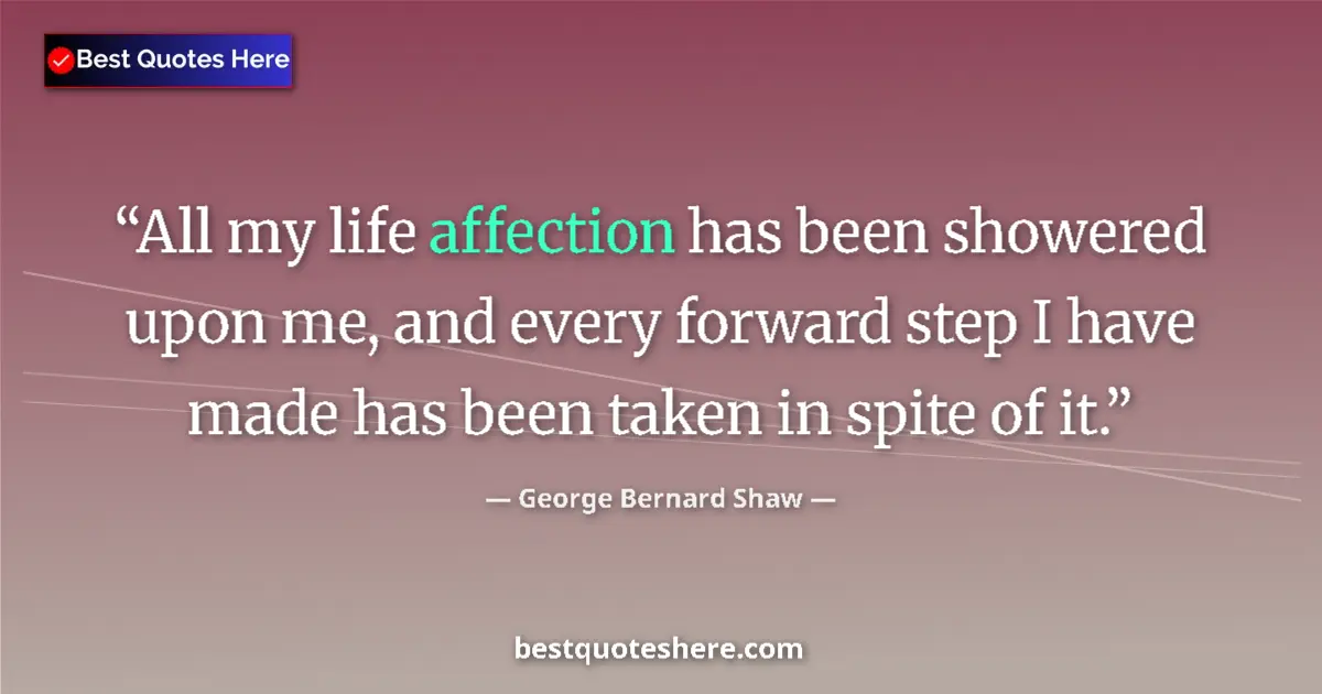 Quote by George Bernard Shaw: All my life affection has been showered upon me, and every forward step I have made has been taken i...