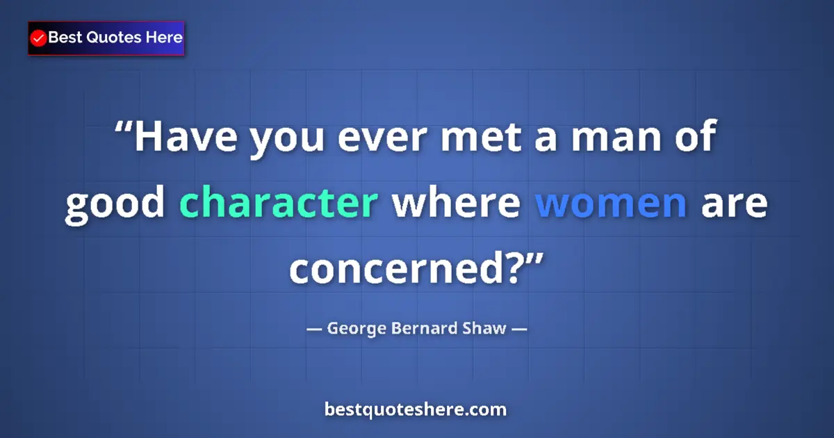 George Bernard Shaw Quote: "Have you ever met a man of good character where women are..." George Bernard Shaw quote: "Have you ever met a man of good character where women are..."