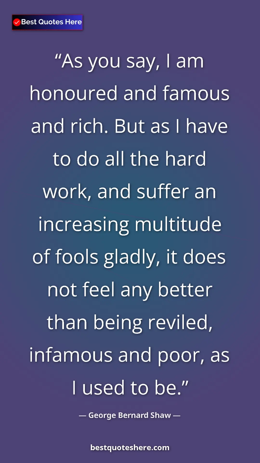 Pinterest quote poster by George Bernard Shaw: "As you say, I am honoured and famous and rich. But as I..."
