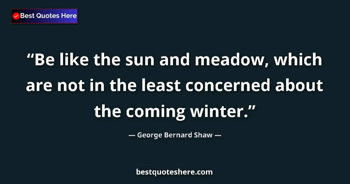 Quote by George Bernard Shaw: Be like the sun and meadow, which are not in the least concerned about the coming winter....
