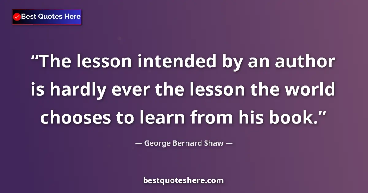 Quote by George Bernard Shaw: The lesson intended by an author is hardly ever the lesson the world chooses to learn from his book....