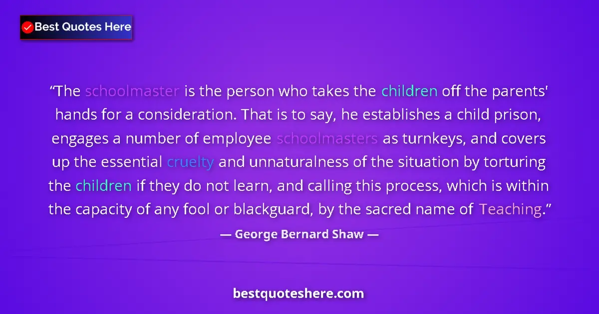 Quote by George Bernard Shaw: The schoolmaster is the person who takes the children off the parents' hands for a consideration. Th...