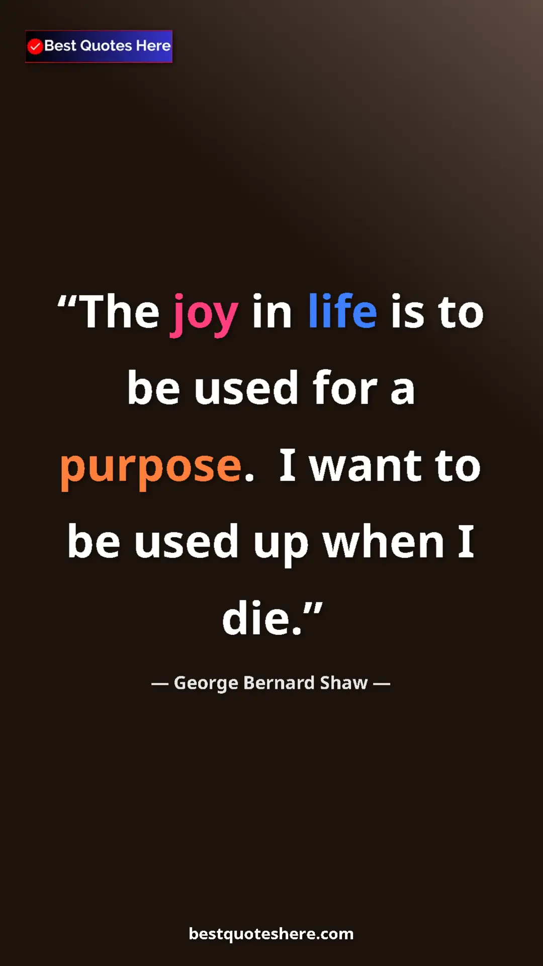 George Bernard Shaw Quote Card: "The joy in life is to be used for a purpose. I want to be..." Pinterest quote poster by George Bernard Shaw: "The joy in life is to be used for a purpose. I want to be..."
