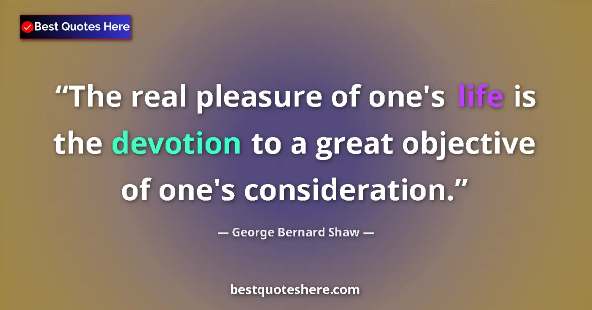 Quote by George Bernard Shaw: The real pleasure of one's life is the devotion to a great objective of one's consideration....