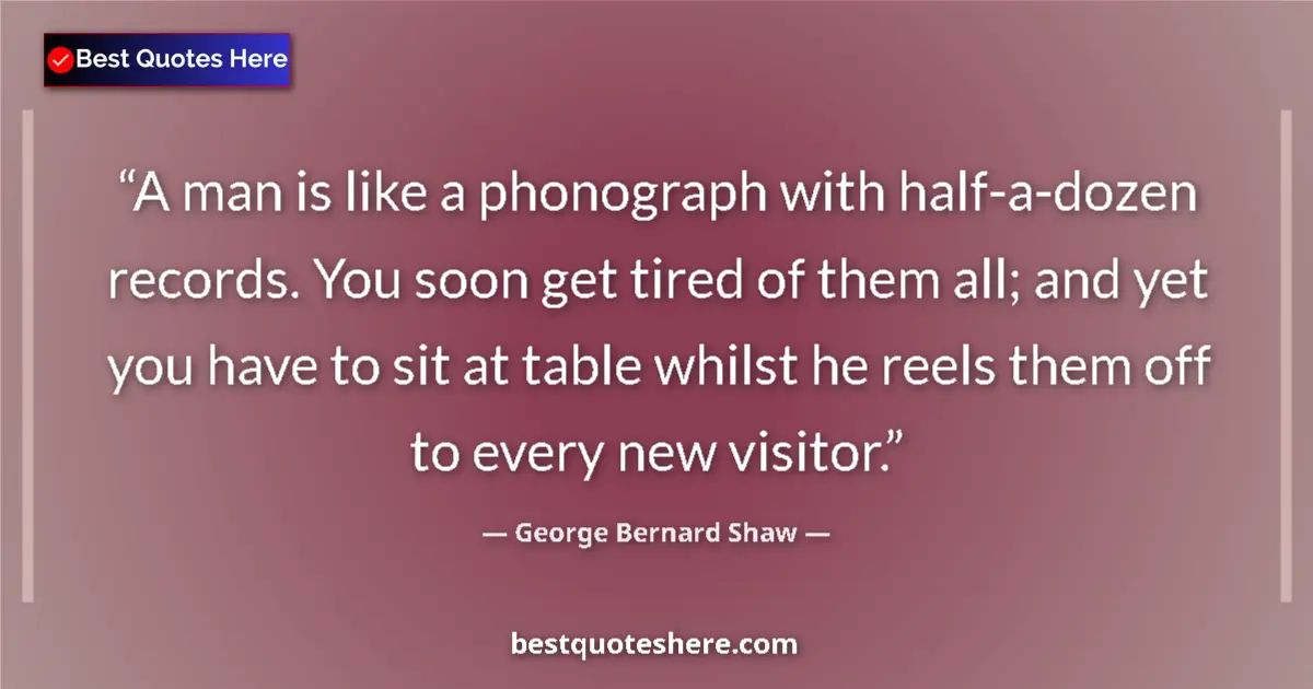 Quote by George Bernard Shaw: A man is like a phonograph with half-a-dozen records. You soon get tired of them all; and yet you ha...
