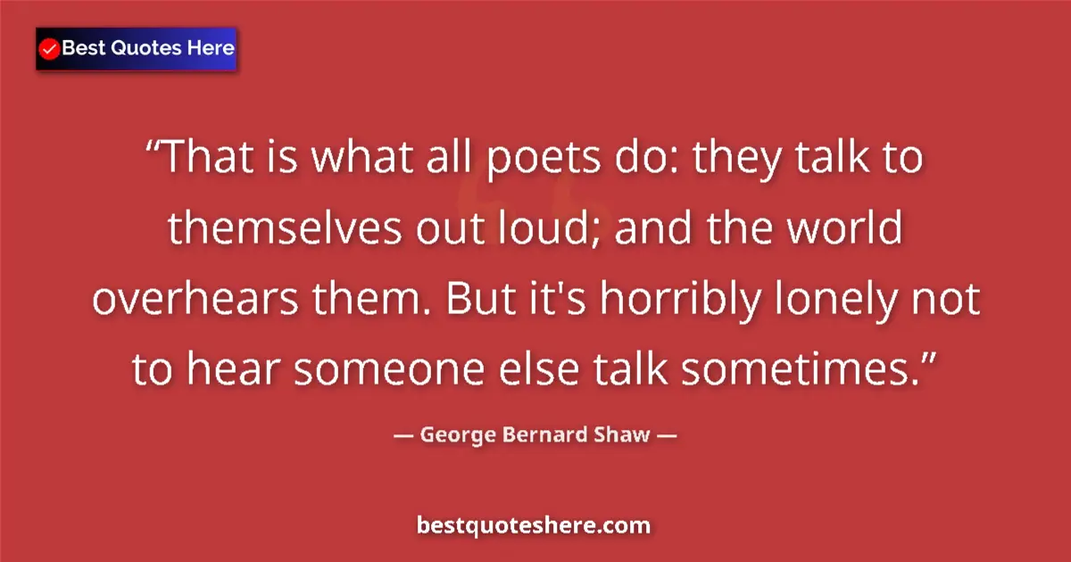 Quote by George Bernard Shaw: That is what all poets do: they talk to themselves out loud; and the world overhears them. But it's ...
