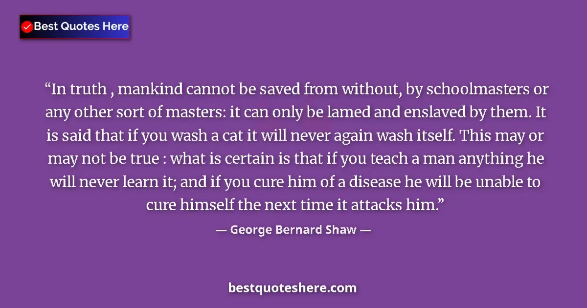 Quote by George Bernard Shaw: In truth , mankind cannot be saved from without, by schoolmasters or any other sort of masters: it c...