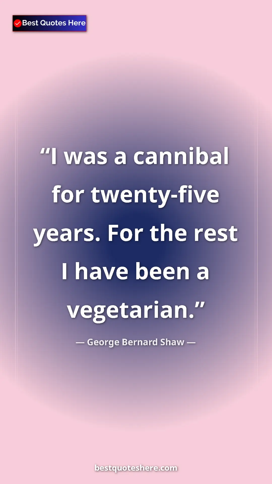 George Bernard Shaw Quote Card: "I was a cannibal for twenty-five years. For the rest I have..." Pinterest quote poster by George Bernard Shaw: "I was a cannibal for twenty-five years. For the rest I have..."