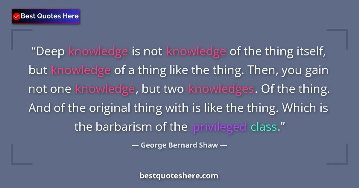 Quote by George Bernard Shaw: Deep knowledge is not knowledge of the thing itself, but knowledge of a thing like the thing. Then, ...