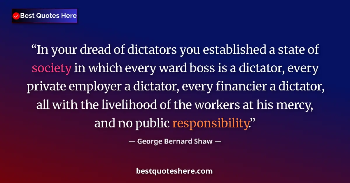 Quote by George Bernard Shaw: In your dread of dictators you established a state of society in which every ward boss is a dictator...