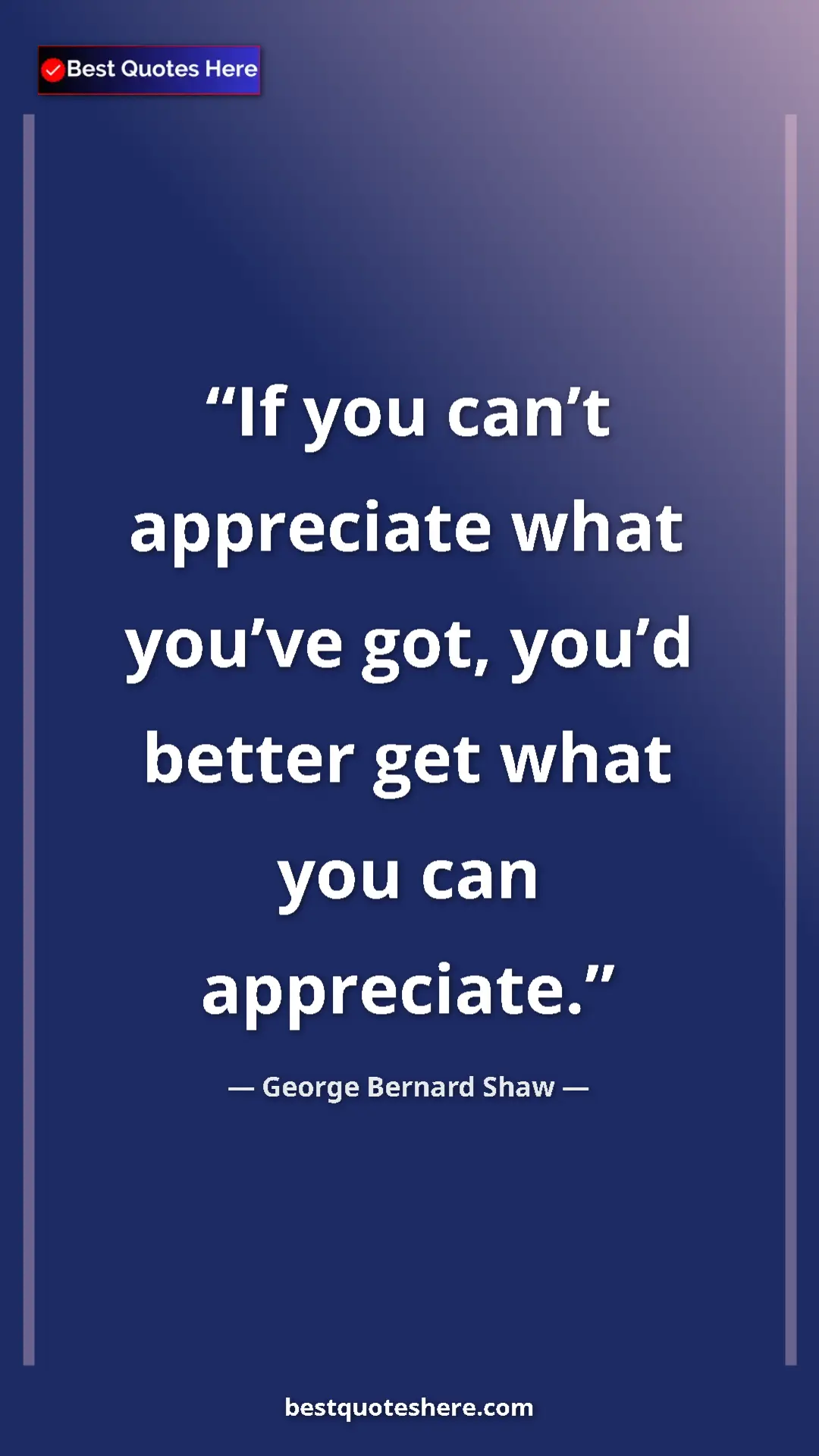 Pinterest quote poster by George Bernard Shaw: "If you can’t appreciate what you’ve got, you’d better get..."