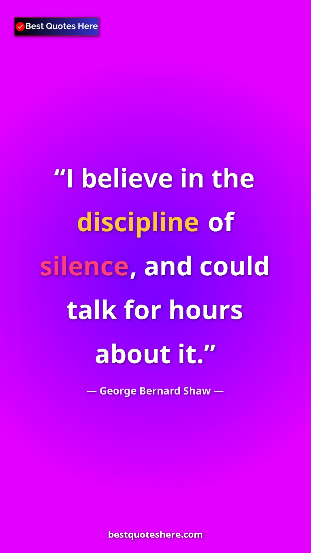 George Bernard Shaw Quote Card: "I believe in the discipline of silence, and could talk for..." Pinterest quote poster by George Bernard Shaw: "I believe in the discipline of silence, and could talk for..."