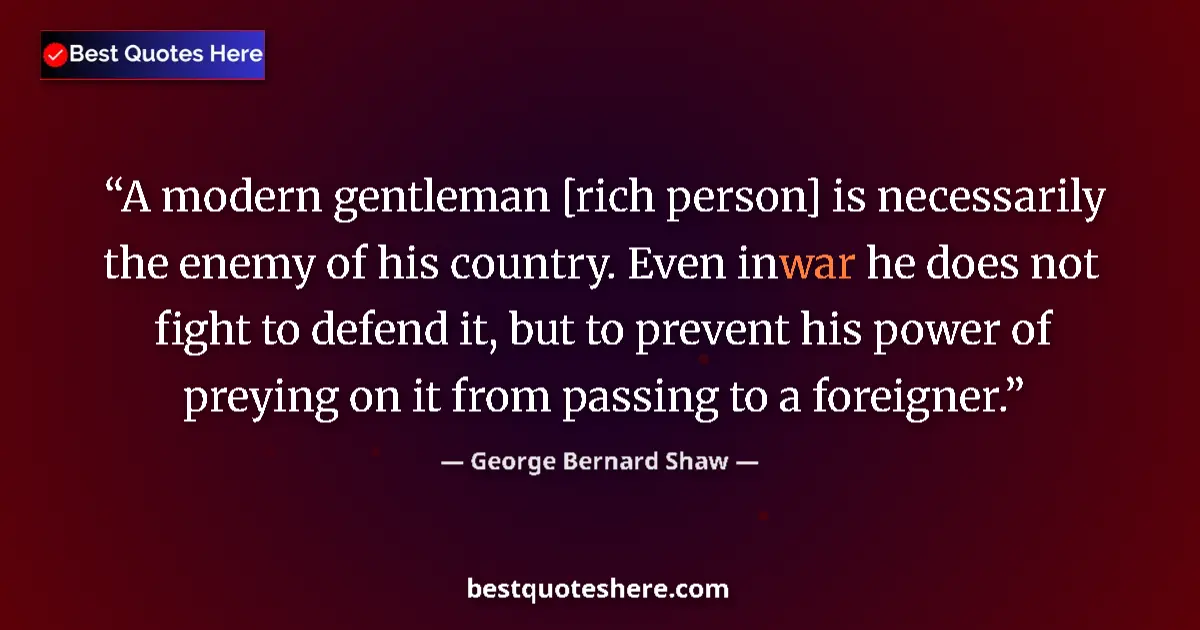 Quote by George Bernard Shaw: A modern gentleman [rich person] is necessarily the enemy of his country. Even in war he does not fi...