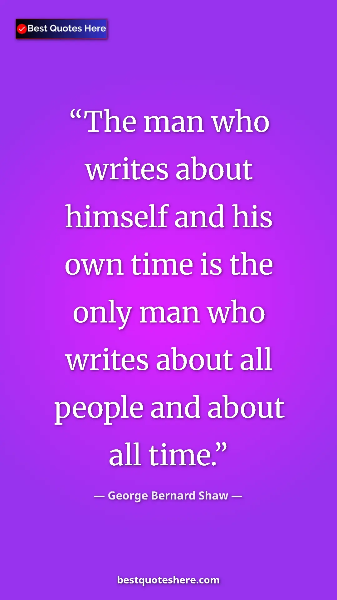 George Bernard Shaw Quote Card: "The man who writes about himself and his own time is the..." Pinterest quote poster by George Bernard Shaw: "The man who writes about himself and his own time is the..."