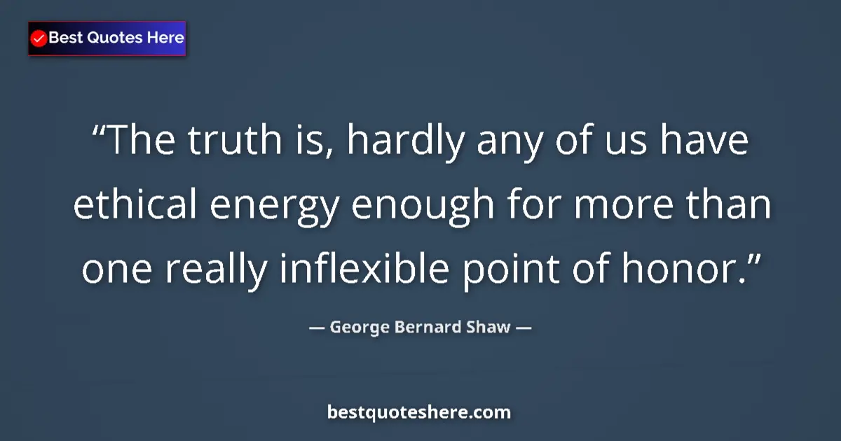 Quote by George Bernard Shaw: The truth is, hardly any of us have ethical energy enough for more than one really inflexible point ...