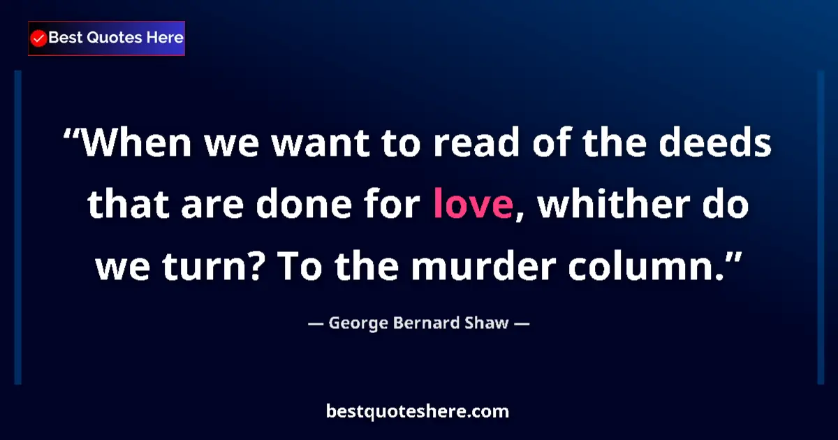 Quote by George Bernard Shaw: When we want to read of the deeds that are done for love, whither do we turn? To the murder column....
