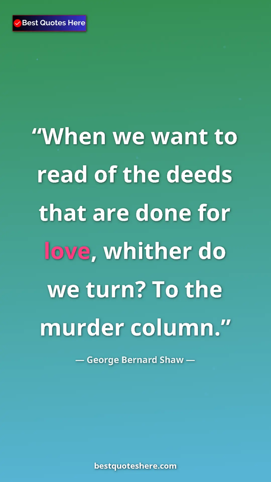 George Bernard Shaw Quote Card: "When we want to read of the deeds that are done for love,..." Pinterest quote poster by George Bernard Shaw: "When we want to read of the deeds that are done for love,..."