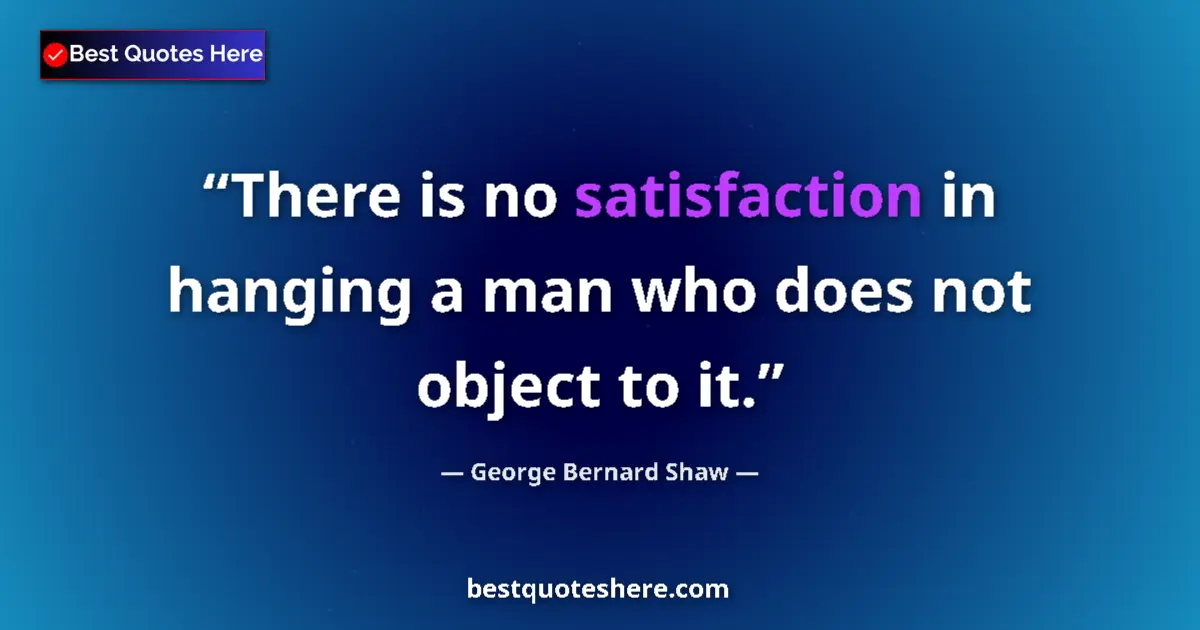 Quote by George Bernard Shaw: There is no satisfaction in hanging a man who does not object to it....