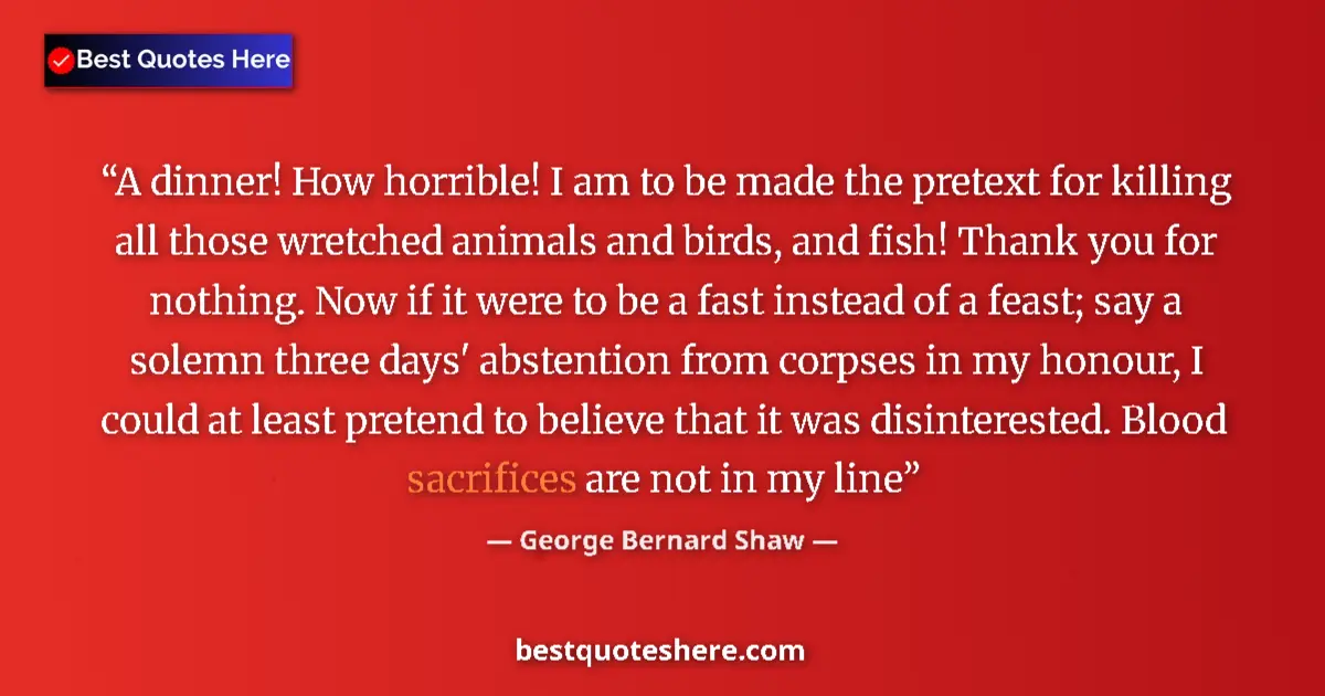 Quote by George Bernard Shaw: A dinner! How horrible! I am to be made the pretext for killing all those wretched animals and birds...