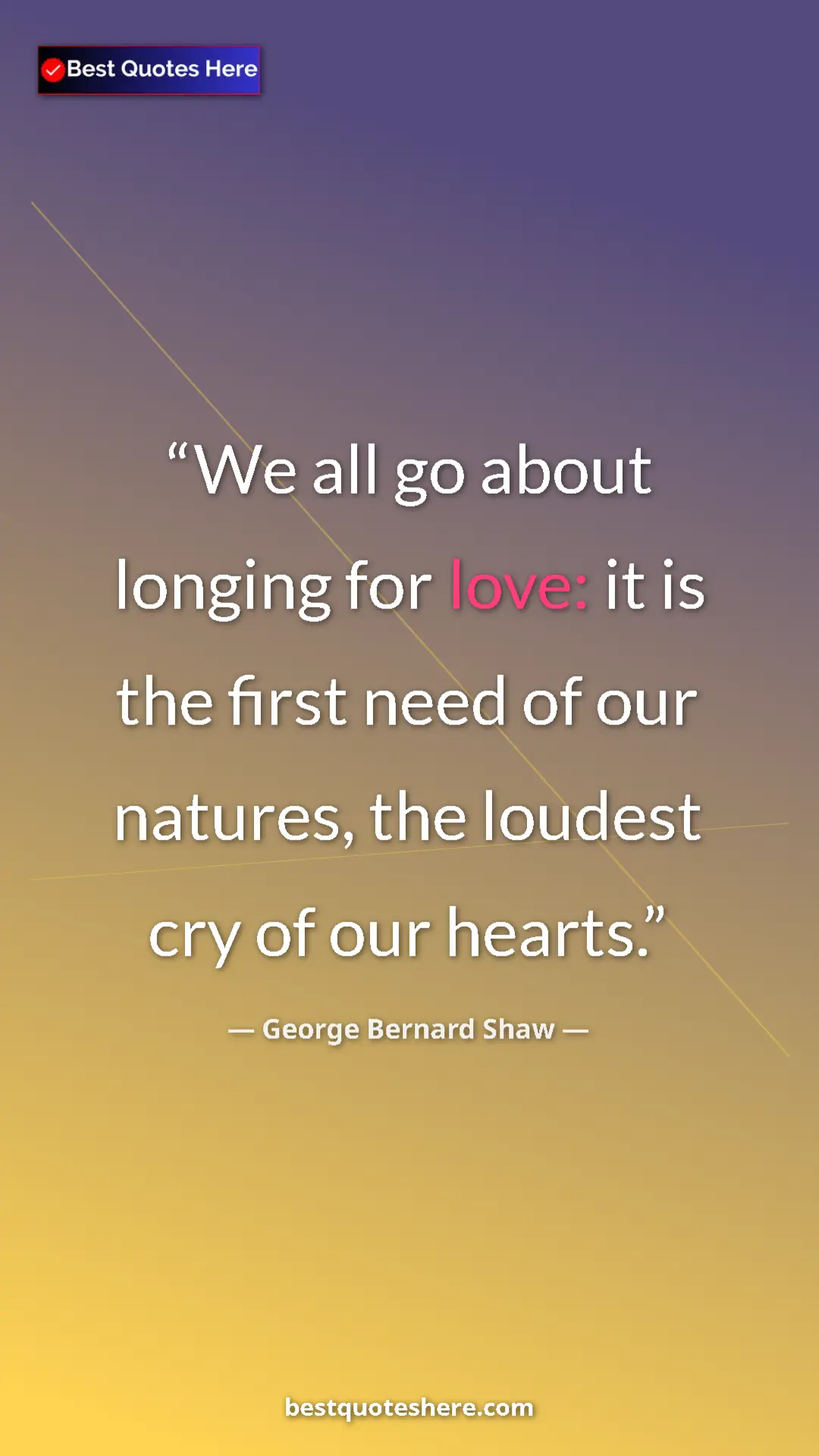 George Bernard Shaw Quote Card: "We all go about longing for love: it is the first need of..." Pinterest quote poster by George Bernard Shaw: "We all go about longing for love: it is the first need of..."
