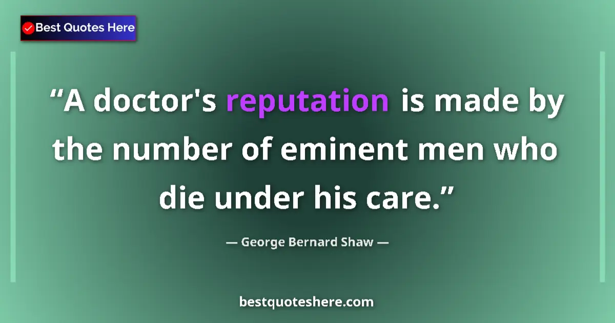 Quote by George Bernard Shaw: A doctor's reputation is made by the number of eminent men who die under his care....