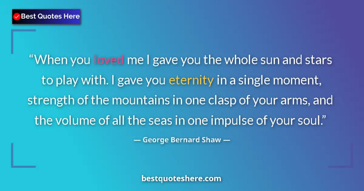 Quote by George Bernard Shaw: When you loved me I gave you the whole sun and stars to play with. I gave you eternity in a single m...