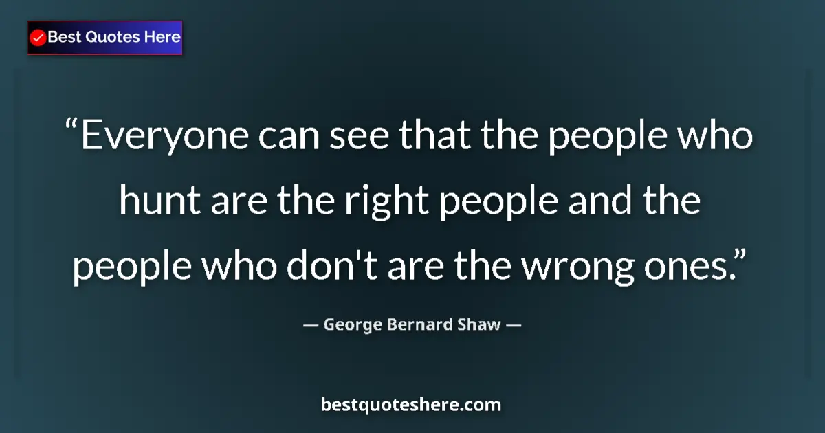 Quote by George Bernard Shaw: Everyone can see that the people who hunt are the right people and the people who don't are the wron...