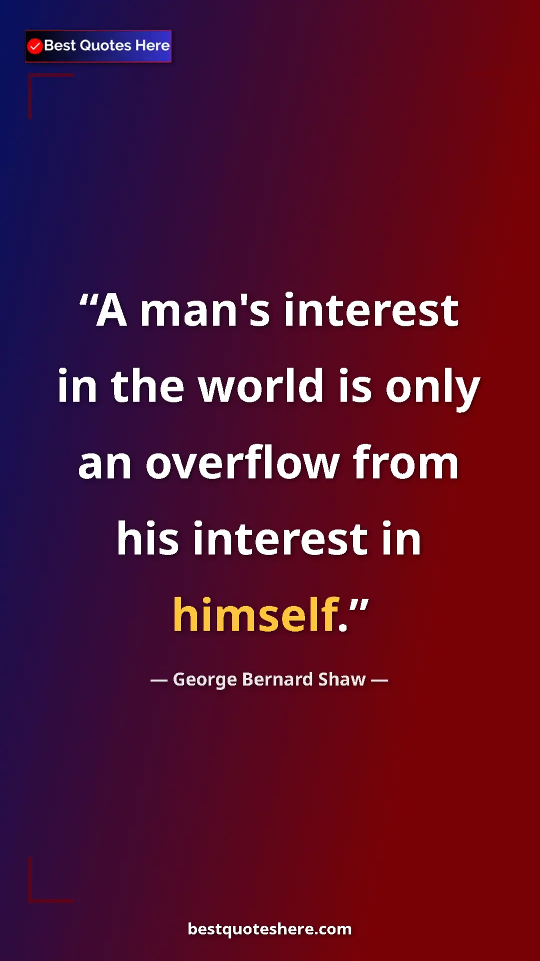 George Bernard Shaw Quote Card: "A man's interest in the world is only an overflow from his..." Pinterest quote poster by George Bernard Shaw: "A man's interest in the world is only an overflow from his..."