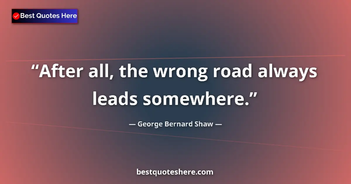 Quote by George Bernard Shaw: After all, the wrong road always leads somewhere....