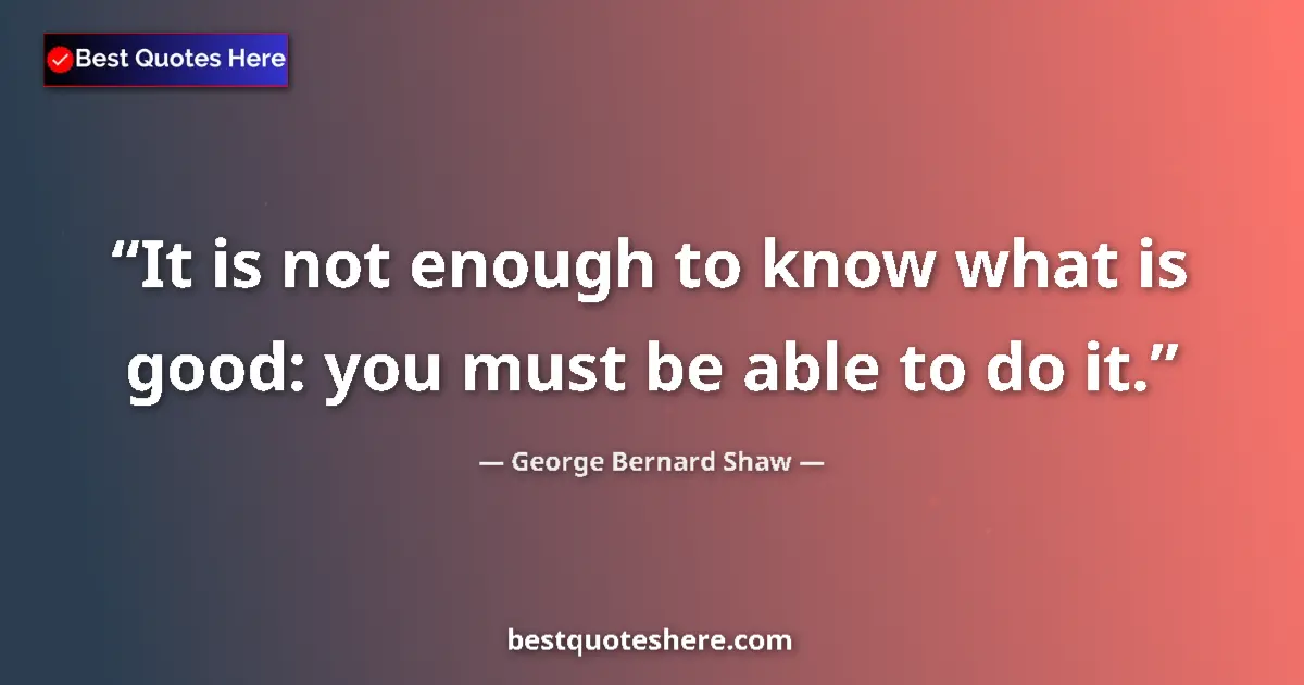 Quote by George Bernard Shaw: It is not enough to know what is good: you must be able to do it....