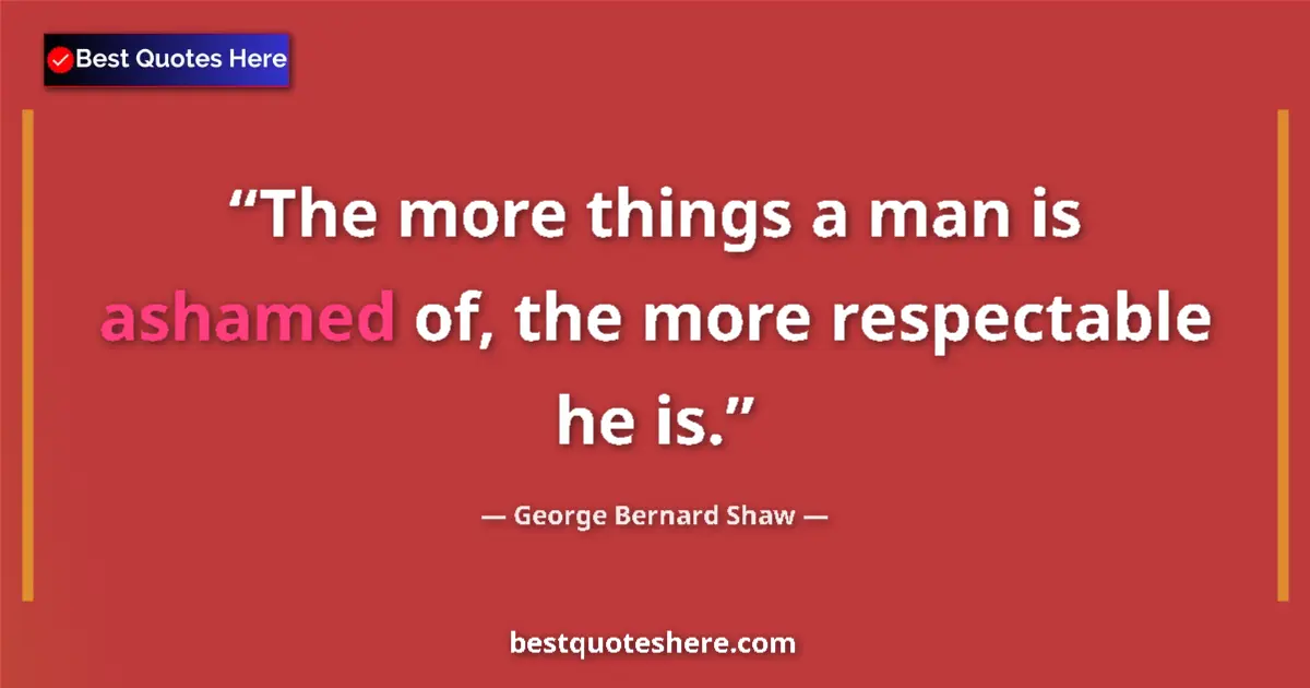 Quote by George Bernard Shaw: The more things a man is ashamed of, the more respectable he is....