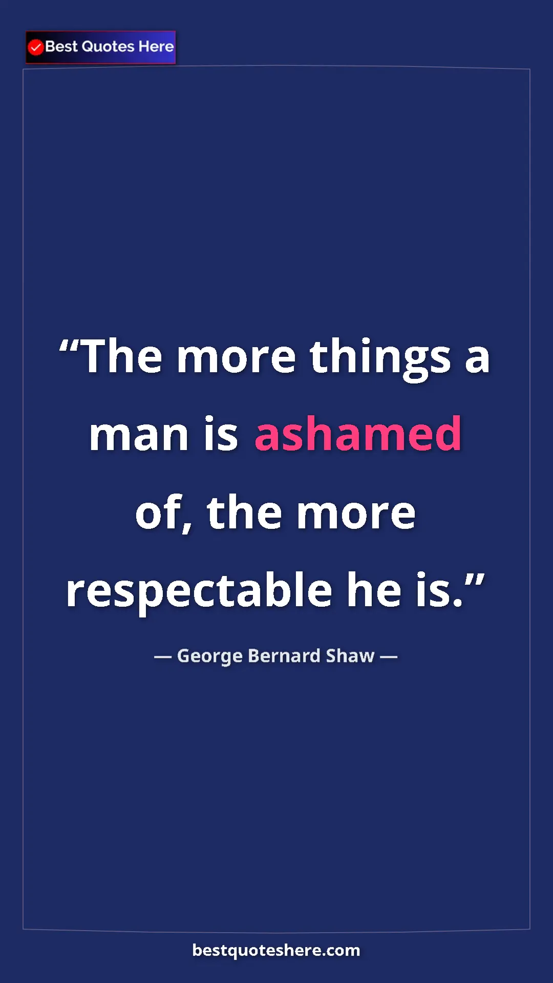 George Bernard Shaw Quote Card: "The more things a man is ashamed of, the more respectable..." Pinterest quote poster by George Bernard Shaw: "The more things a man is ashamed of, the more respectable..."